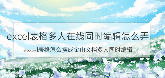 excel表格多人在线同时编辑怎么弄 excel表格怎么换成金山文档多人同时编辑？